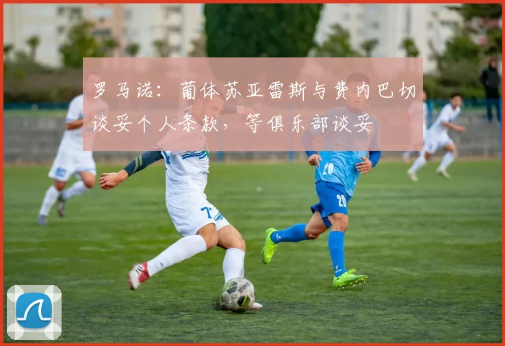 罗马诺：葡体苏亚雷斯与费内巴切谈妥个人条款，等俱乐部谈妥